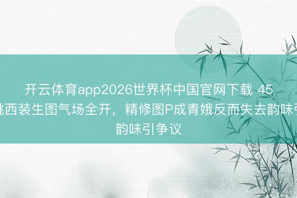 开云体育app2026世界杯中国官网下载 45岁殷桃西装生图气场全开，精修图P成青娥反而失去韵味引争议