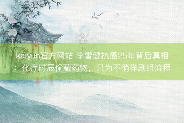 kaiyun官方网站 李雪健抗癌25年背后真相：化疗时辰偷藏药物，只为不徜徉剧组流程