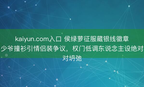 kaiyun.com入口 侯绿萝征服藏银线徽章!与少爷撞衫引情侣装争议,权门低调东说念主设绝对坍弛