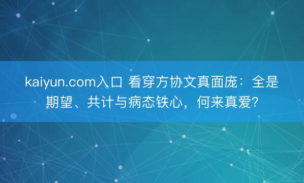 kaiyun.com入口 看穿方协文真面庞：全是期望、共计与病态铁心，何来真爱？