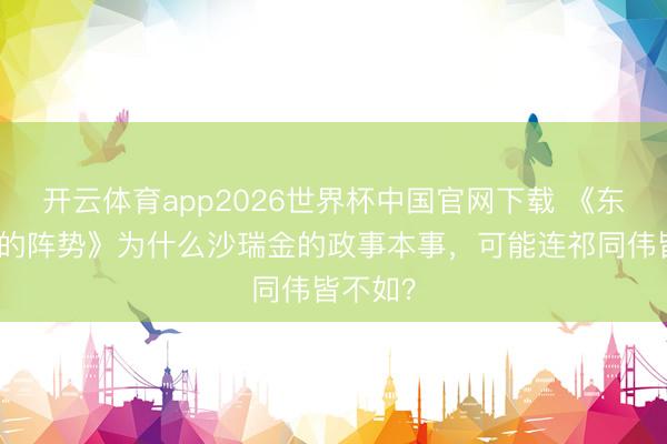 开云体育app2026世界杯中国官网下载 《东谈主民的阵势》为什么沙瑞金的政事本事，可能连祁同伟皆不如？