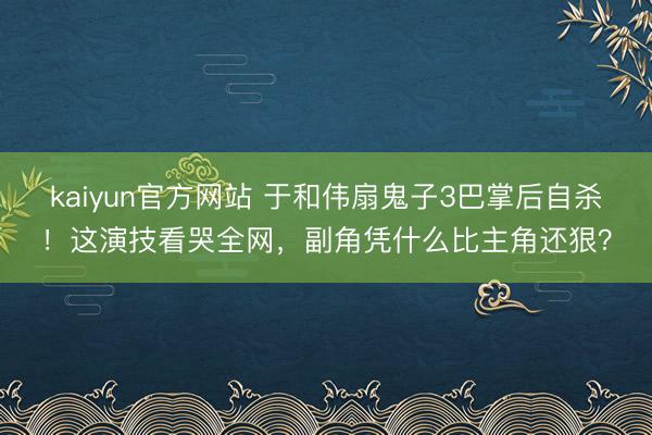 kaiyun官方网站 于和伟扇鬼子3巴掌后自杀！这演技看哭全网，副角凭什么比主角还狠？