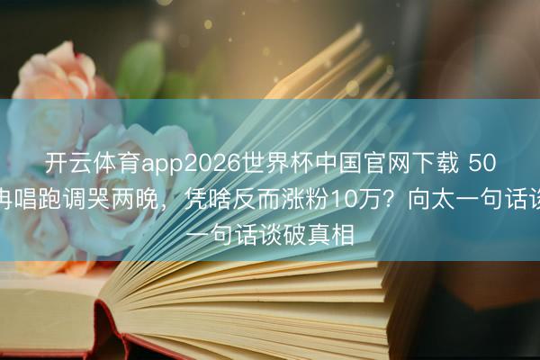 开云体育app2026世界杯中国官网下载 50岁李小冉唱跑调哭两晚，凭啥反而涨粉10万？向太一句话谈破真相