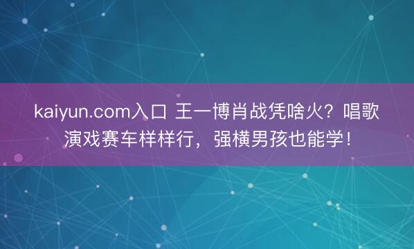 kaiyun.com入口 王一博肖战凭啥火？唱歌演戏赛车样样行，强横男孩也能学！