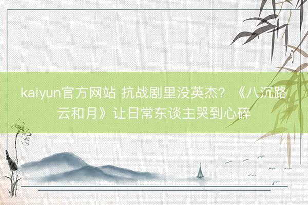 kaiyun官方网站 抗战剧里没英杰？《八沉路云和月》让日常东谈主哭到心碎