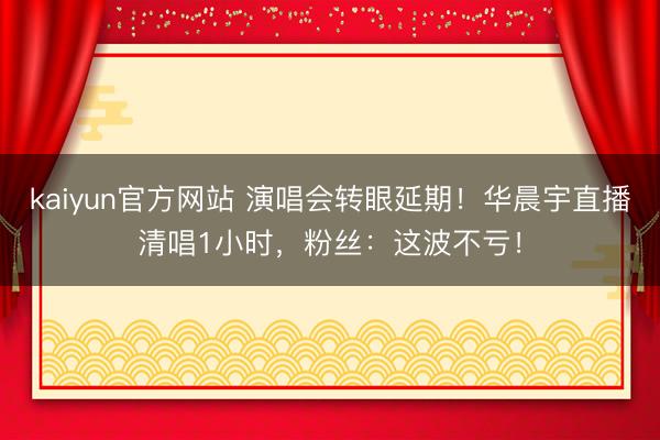 kaiyun官方网站 演唱会转眼延期！华晨宇直播清唱1小时，粉丝：这波不亏！