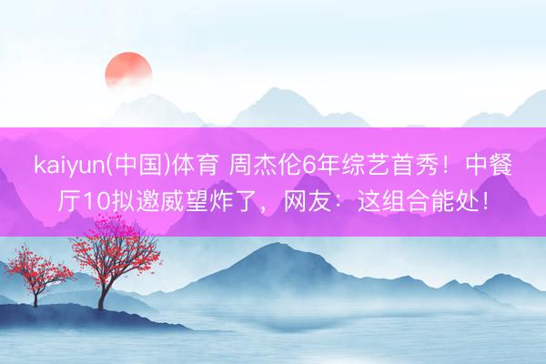 kaiyun(中国)体育 周杰伦6年综艺首秀！中餐厅10拟邀威望炸了，网友：这组合能处！