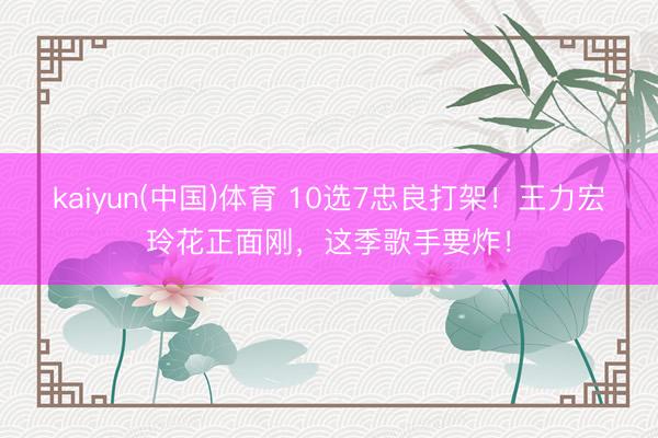 kaiyun(中国)体育 10选7忠良打架！王力宏玲花正面刚，这季歌手要炸！