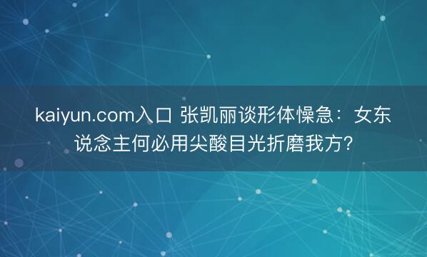 kaiyun.com入口 张凯丽谈形体懆急:女东说念主何必用尖酸目光折磨我方?