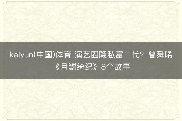 kaiyun(中国)体育 演艺圈隐私富二代？曾舜晞《月鳞绮纪》8个故事