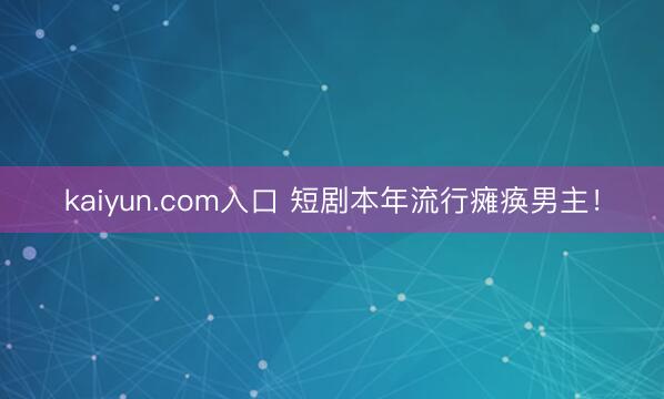 kaiyun.com入口 短剧本年流行瘫痪男主！