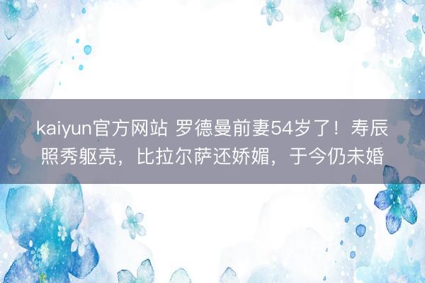 kaiyun官方网站 罗德曼前妻54岁了！寿辰照秀躯壳，比拉尔萨还娇媚，于今仍未婚