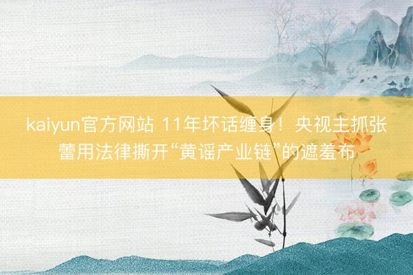 kaiyun官方网站 11年坏话缠身！央视主抓张蕾用法律撕开“黄谣产业链”的遮羞布