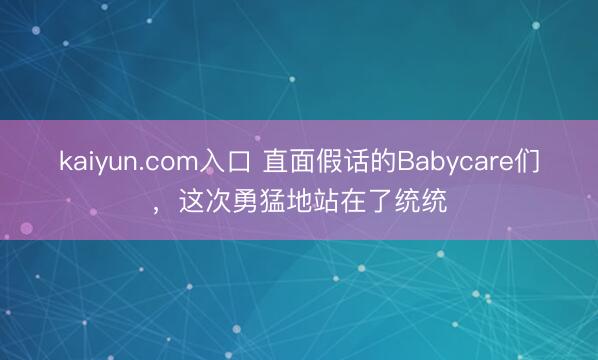 kaiyun.com入口 直面假话的Babycare们，这次勇猛地站在了统统