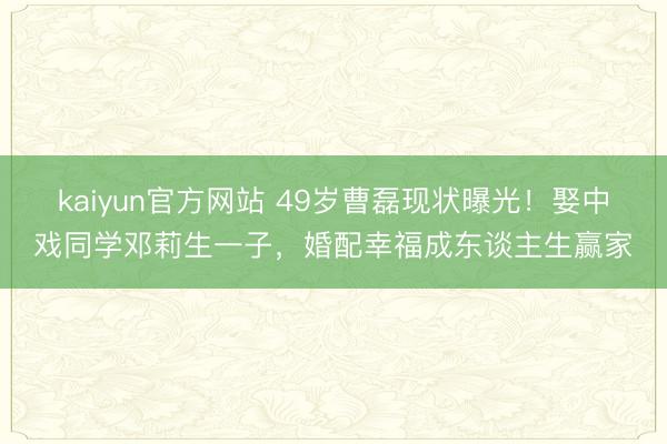 kaiyun官方网站 49岁曹磊现状曝光!娶中戏同学邓莉生一子,婚配幸福成东谈主生赢家