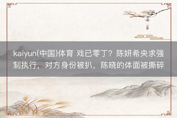 kaiyun(中国)体育 戏已零丁？陈妍希央求强制执行，对方身份被扒，陈晓的体面被撕碎