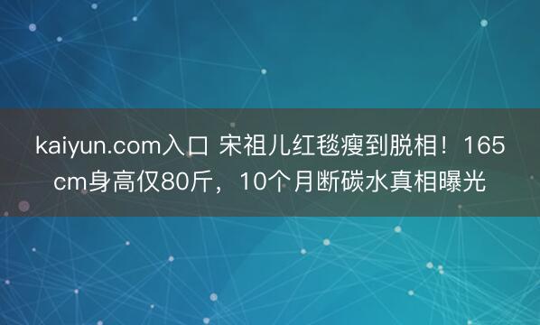 kaiyun.com入口 宋祖儿红毯瘦到脱相！165cm身高仅80斤，10个月断碳水真相曝光