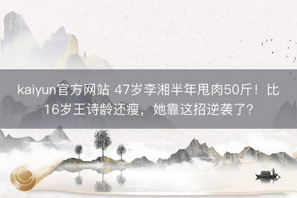 kaiyun官方网站 47岁李湘半年甩肉50斤！比16岁王诗龄还瘦，她靠这招逆袭了？