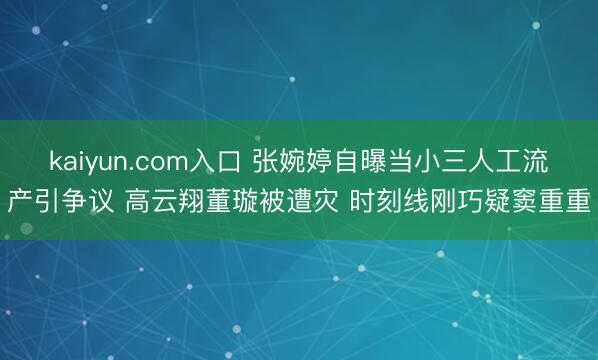 kaiyun.com入口 张婉婷自曝当小三人工流产引争议 高云翔董璇被遭灾 时刻线刚巧疑窦重重
