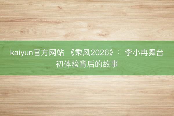 kaiyun官方网站 《乘风2026》：李小冉舞台初体验背后的故事