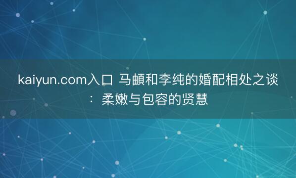 kaiyun.com入口 马頔和李纯的婚配相处之谈：柔嫩与包容的贤慧