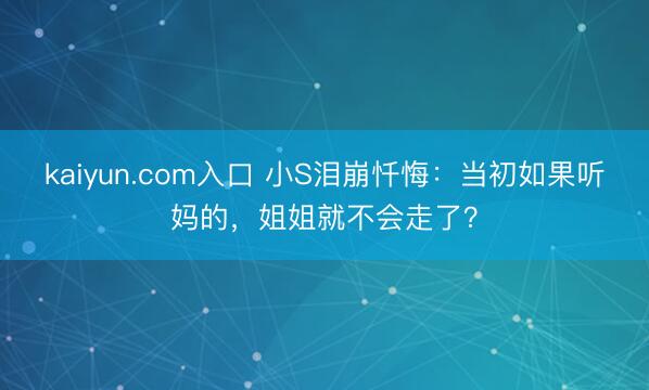 kaiyun.com入口 小S泪崩忏悔：当初如果听妈的，姐姐就不会走了？
