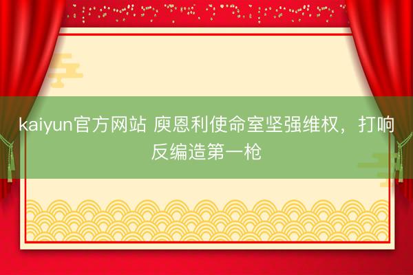 kaiyun官方网站 庾恩利使命室坚强维权，打响反编造第一枪