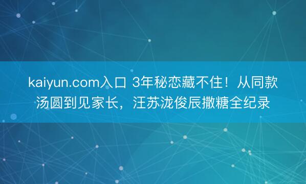 kaiyun.com入口 3年秘恋藏不住！从同款汤圆到见家长，汪苏泷俊辰撒糖全纪录