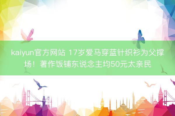kaiyun官方网站 17岁爱马穿蓝针织衫为父撑场！著作饭铺东说念主均50元太亲民