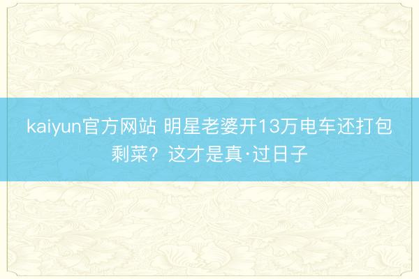 kaiyun官方网站 明星老婆开13万电车还打包剩菜？这才是真·过日子