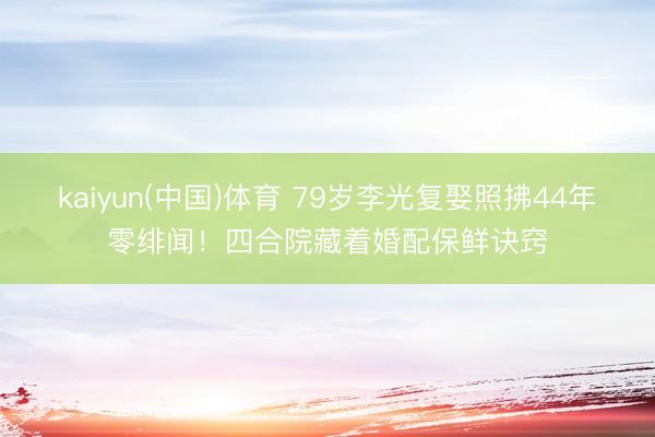 kaiyun(中国)体育 79岁李光复娶照拂44年零绯闻！四合院藏着婚配保鲜诀窍