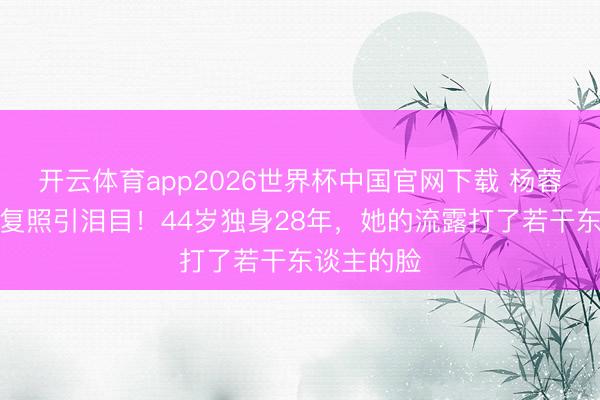 开云体育app2026世界杯中国官网下载 杨蓉晒烫伤收复照引泪目！44岁独身28年，她的流露打了若干东谈主的脸
