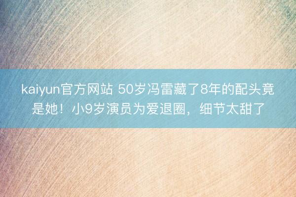 kaiyun官方网站 50岁冯雷藏了8年的配头竟是她！小9岁演员为爱退圈，细节太甜了