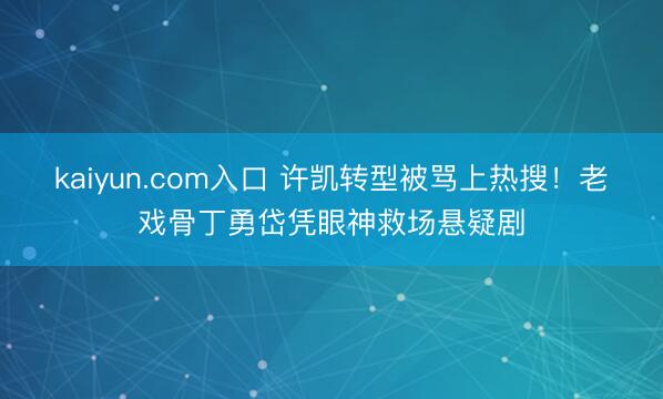 kaiyun.com入口 许凯转型被骂上热搜！老戏骨丁勇岱凭眼神救场悬疑剧