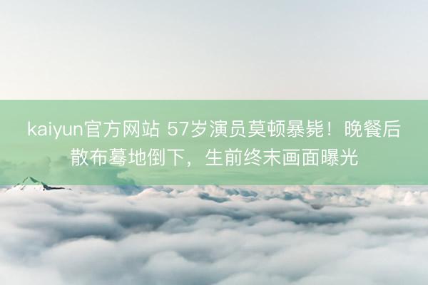 kaiyun官方网站 57岁演员莫顿暴毙！晚餐后散布蓦地倒下，生前终末画面曝光