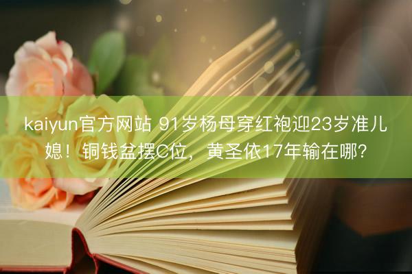 kaiyun官方网站 91岁杨母穿红袍迎23岁准儿媳！铜钱盆摆C位，黄圣依17年输在哪？