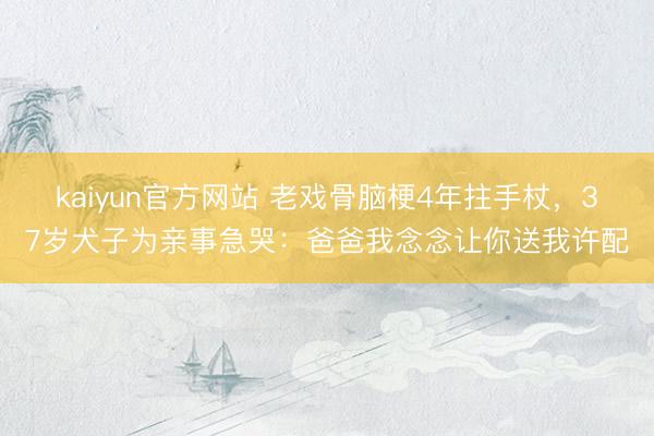 kaiyun官方网站 老戏骨脑梗4年拄手杖，37岁犬子为亲事急哭：爸爸我念念让你送我许配