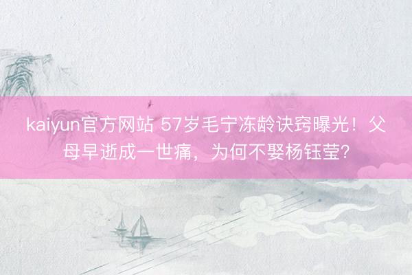 kaiyun官方网站 57岁毛宁冻龄诀窍曝光!父母早逝成一世痛,为何不娶杨钰莹?