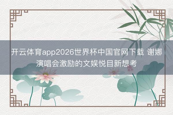 开云体育app2026世界杯中国官网下载 谢娜演唱会激励的文娱悦目新想考
