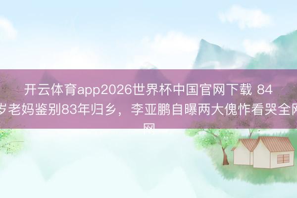 开云体育app2026世界杯中国官网下载 84岁老妈鉴别83年归乡，李亚鹏自曝两大傀怍看哭全网