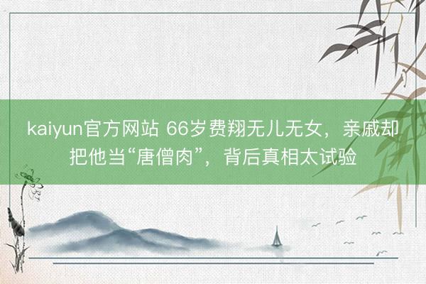 kaiyun官方网站 66岁费翔无儿无女，亲戚却把他当“唐僧肉”，背后真相太试验