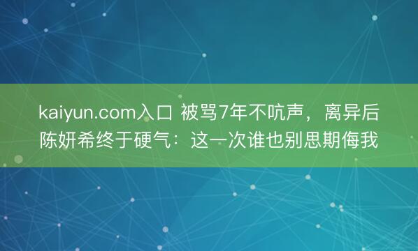 kaiyun.com入口 被骂7年不吭声，离异后陈妍希终于硬气：这一次谁也别思期侮我