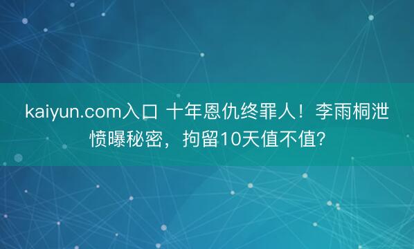 kaiyun.com入口 十年恩仇终罪人!李雨桐泄愤曝秘密,拘留10天值不值?