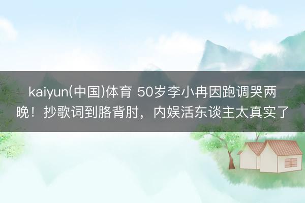 kaiyun(中国)体育 50岁李小冉因跑调哭两晚！抄歌词到胳背肘，内娱活东谈主太真实了