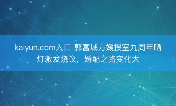 kaiyun.com入口 郭富城方媛授室九周年晒灯激发烧议，婚配之路变化大
