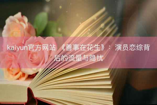 kaiyun官方网站 《善事在花生》：演员恋综背后的流量与隐忧