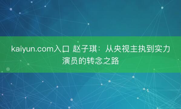 kaiyun.com入口 赵子琪：从央视主执到实力演员的转念之路