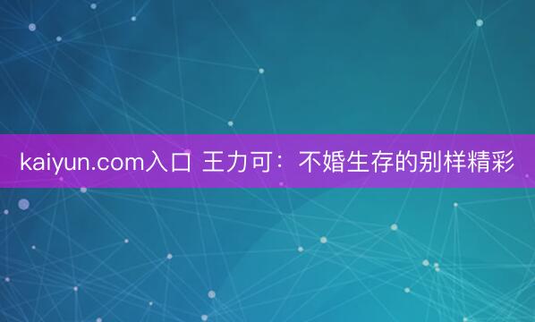 kaiyun.com入口 王力可：不婚生存的别样精彩