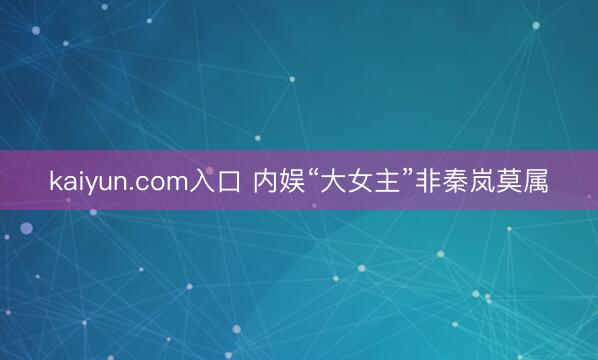 kaiyun.com入口 内娱“大女主”非秦岚莫属