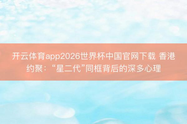 开云体育app2026世界杯中国官网下载 香港约聚：“星二代”同框背后的深多心理